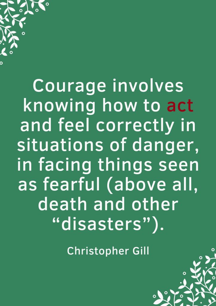 Courage involves knowing how to act and feel correctly in situations of danger, in facing things seen as fearful. - Christopher Gill